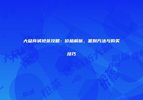 大益商城抢茶攻略：价格解析、鉴别方法与购买技巧