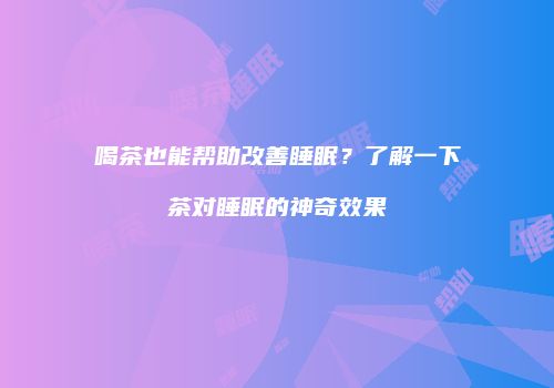 喝茶也能帮助改善睡眠？了解一下茶对睡眠的神奇效果