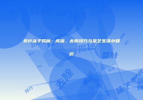 茶叶沫子揭秘：成因、去除技巧与茶艺生活小知识