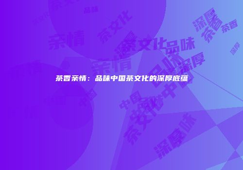 茶香亲情：品味中国茶文化的深厚底蕴