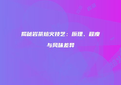 揭秘岩茶焙火技艺：原理、程度与风味差异