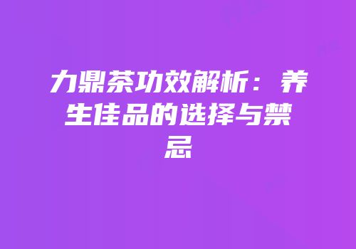 力鼎茶功效解析：养生佳品的选择与禁忌