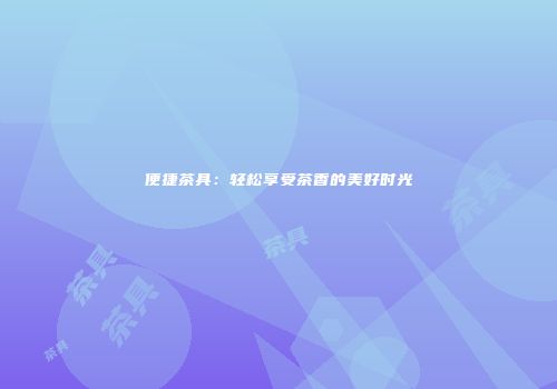便捷茶具：轻松享受茶香的美好时光