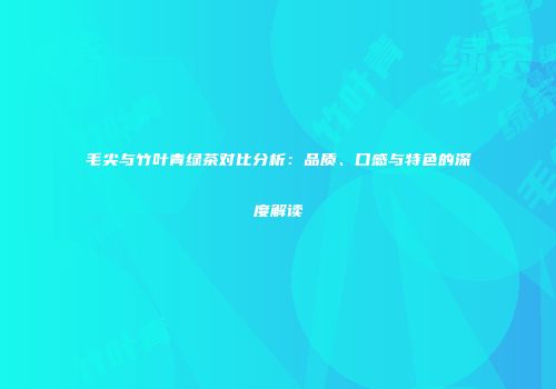 毛尖与竹叶青绿茶对比分析：品质、口感与特色的深度解读