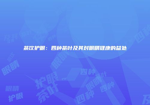 茶饮护眼：四种茶叶及其对眼睛健康的益处