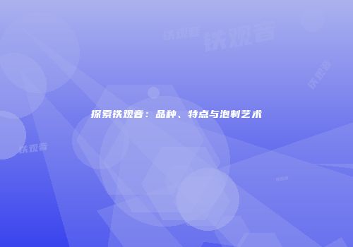 探索铁观音：品种、特点与泡制艺术
