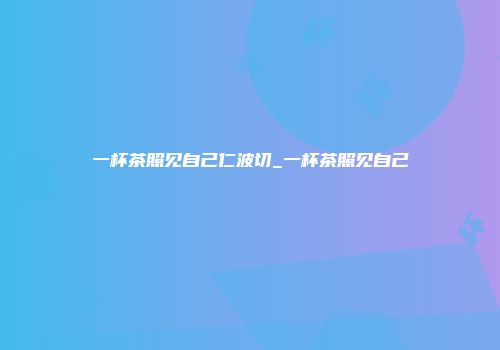 一杯茶照见自己仁波切_一杯茶照见自己