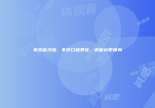 铁观音冷泡，不仅口感更佳，还能减肥瘦身