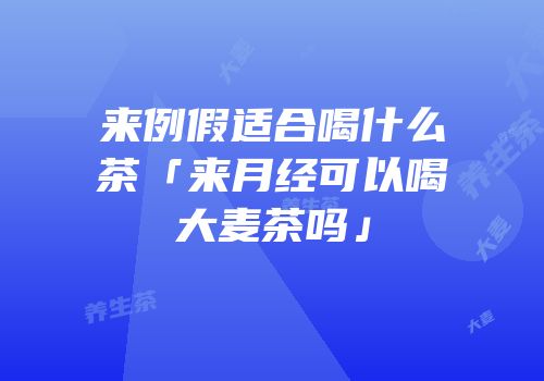 来例假适合喝什么茶「来月经可以喝大麦茶吗」