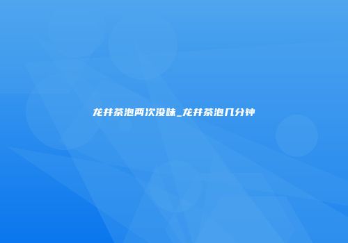 龙井茶泡两次没味_龙井茶泡几分钟