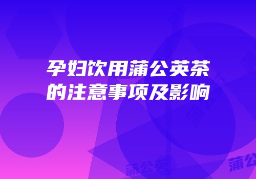 孕妇饮用蒲公英茶的注意事项及影响