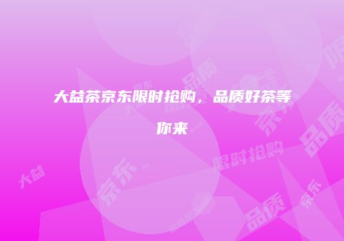 大益茶京东限时抢购，品质好茶等你来