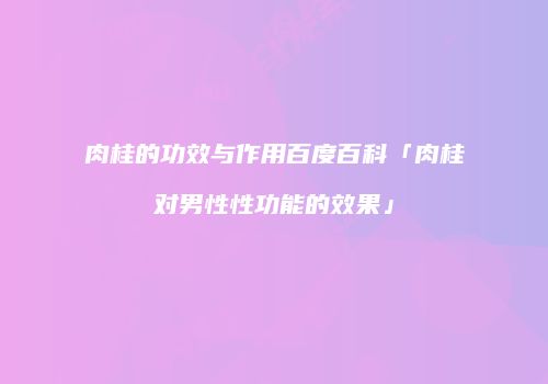 肉桂的功效与作用百度百科「肉桂对男性性功能的效果」