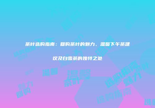 茶叶选购指南：回购茶叶的魅力、温馨下午茶建议及白雪茶的独特之处
