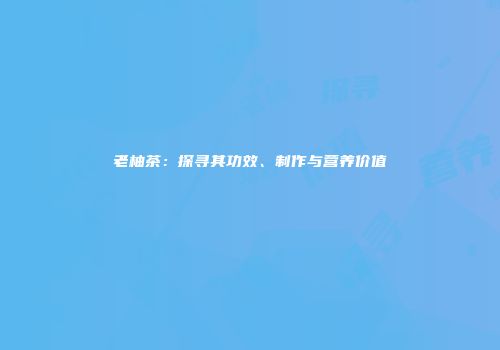 老柚茶：探寻其功效、制作与营养价值
