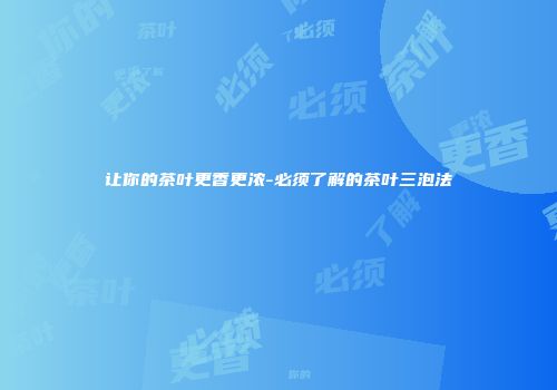 让你的茶叶更香更浓-必须了解的茶叶三泡法
