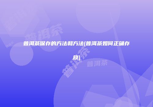 普洱茶保存的方法和方法(普洱茶如何正确存放)