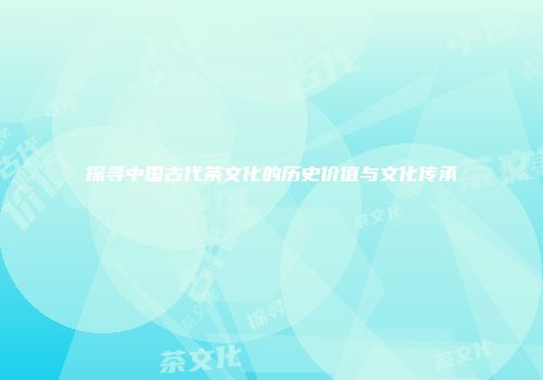 探寻中国古代茶文化的历史价值与文化传承
