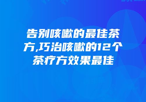 告别咳嗽的最佳茶方,巧治咳嗽的12个茶疗方效果最佳