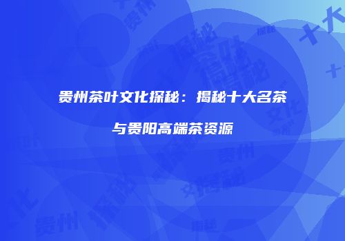 贵州茶叶文化探秘：揭秘十大名茶与贵阳高端茶资源