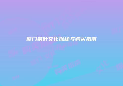 厦门茶叶文化探秘与购买指南