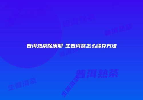 普洱熟茶保质期-生普洱茶怎么储存方法
