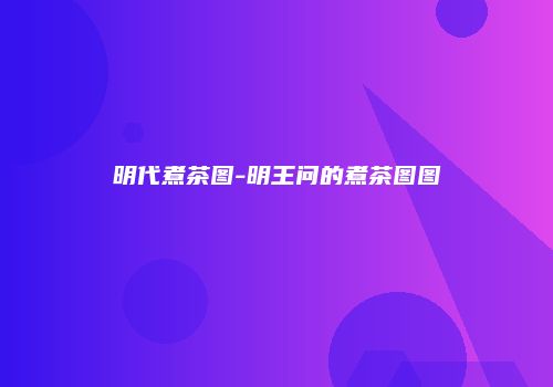明代煮茶图-明王问的煮茶图图