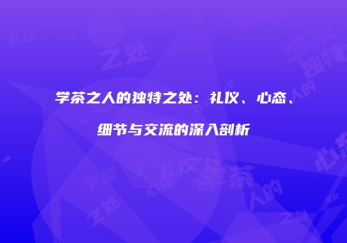 学茶之人的独特之处：礼仪、心态、细节与交流的深入剖析