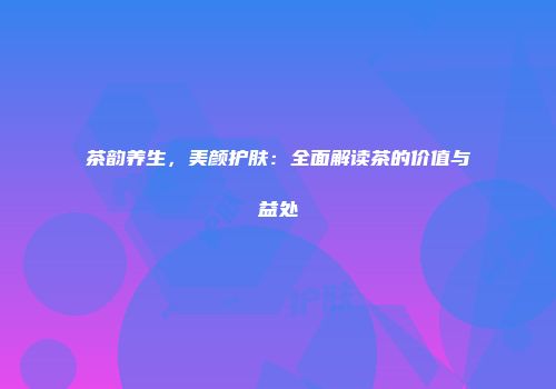 茶韵养生，美颜护肤：全面解读茶的价值与益处