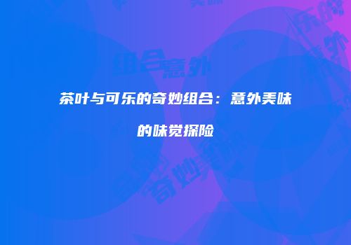 茶叶与可乐的奇妙组合：意外美味的味觉探险
