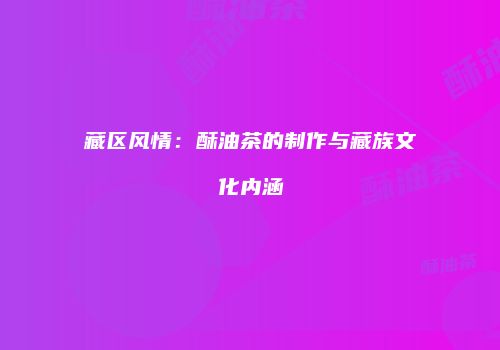藏区风情：酥油茶的制作与藏族文化内涵
