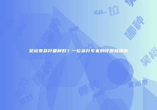吴裕泰茶叶哪种好？一位茶叶专家的评测和推荐
