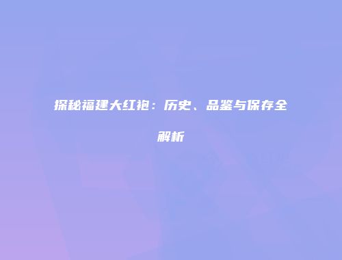 探秘福建大红袍：历史、品鉴与保存全解析