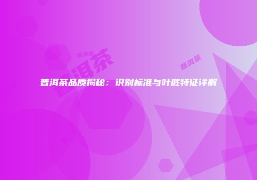 普洱茶品质揭秘：识别标准与叶底特征详解