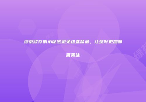 绿茶储存的小秘密避免这些禁忌，让茶叶更加鲜香美味