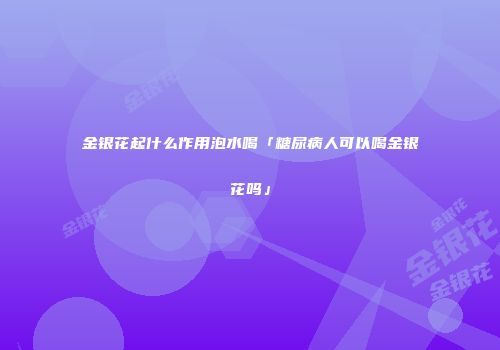 金银花起什么作用泡水喝「糖尿病人可以喝金银花吗」