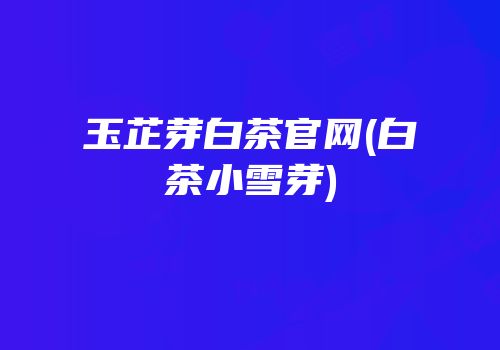 玉芷芽白茶官网(白茶小雪芽)