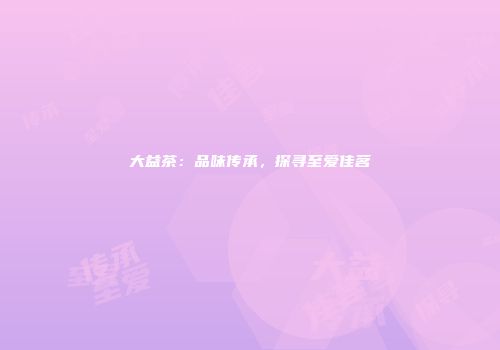 大益茶：品味传承，探寻至爱佳茗