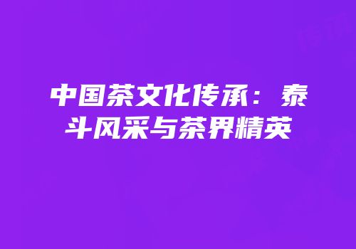 中国茶文化传承：泰斗风采与茶界精英