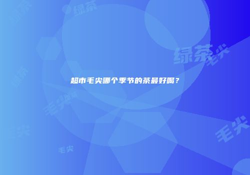 超市毛尖哪个季节的茶最好喝？