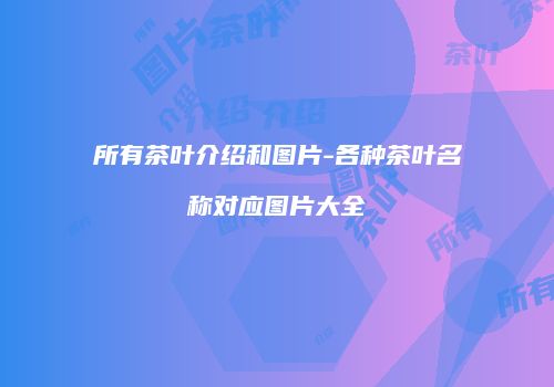所有茶叶介绍和图片-各种茶叶名称对应图片大全