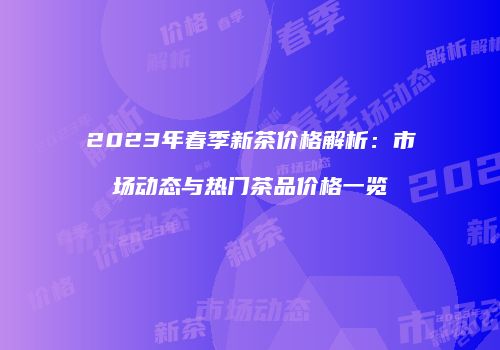 2023年春季新茶价格解析：市场动态与热门茶品价格一览