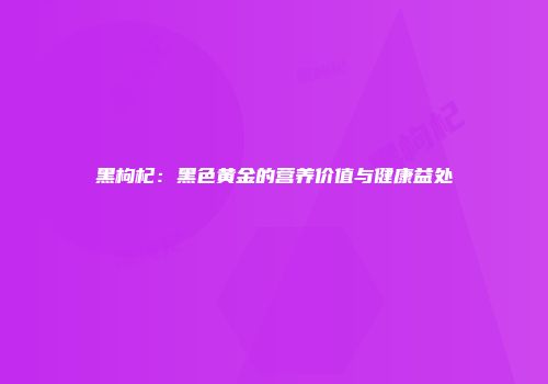 黑枸杞：黑色黄金的营养价值与健康益处