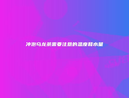 冲泡乌龙茶需要注意的温度和水量