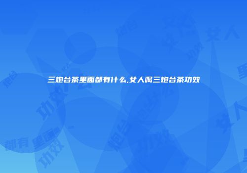 三炮台茶里面都有什么,女人喝三炮台茶功效