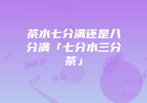 茶水七分满还是八分满「七分水三分茶」