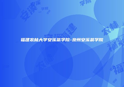 福建农林大学安溪茶学院-泉州安溪茶学院