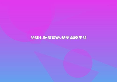 品味七杯茶茶语,畅享品质生活