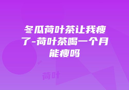 冬瓜荷叶茶让我瘦了-荷叶茶喝一个月能瘦吗