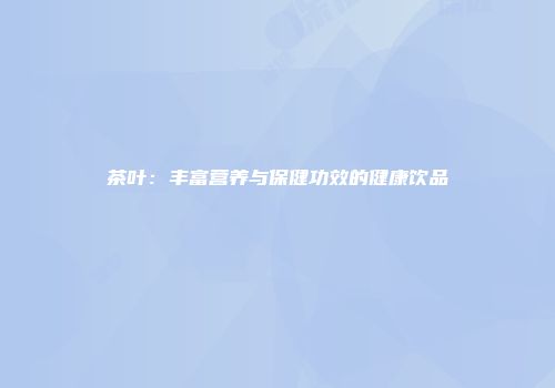 茶叶：丰富营养与保健功效的健康饮品